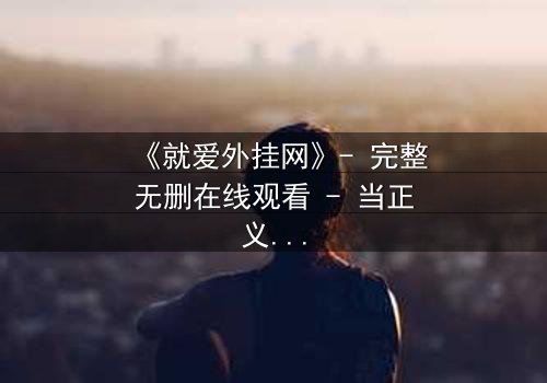 《就爱外挂网》- 完整无删在线观看 - 当正义沦为代码,谁能破解这场虚拟风暴?