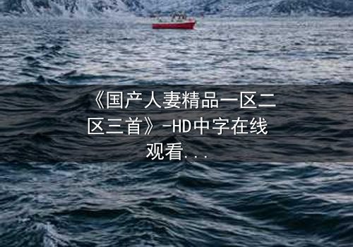 《国产人妻精品一区二区三首》-HD中字在线观看 - 第3集完整无删