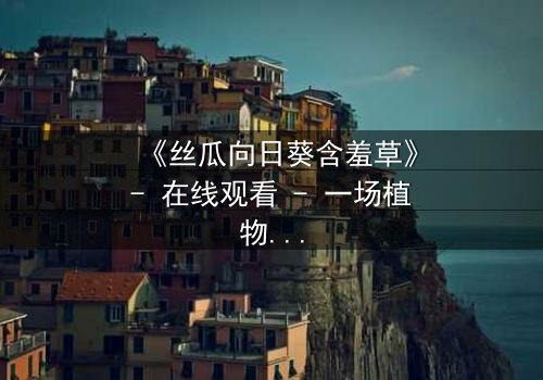 《丝瓜向日葵含羞草》- 在线观看 - 一场植物园中的禁忌之恋与人性救赎