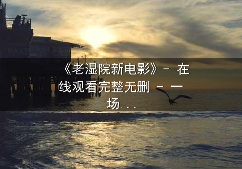 《老湿院新电影》- 在线观看完整无删 - 一场颠覆传统的喜剧风暴