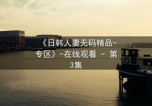 《日韩人妻无码精品-专区》-在线观看 - 第3集