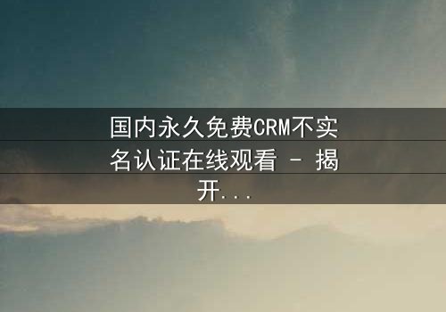 国内永久免费CRM不实名认证在线观看 - 揭开数字时代的隐秘交易与人性博弈