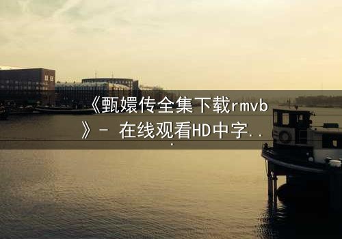 《甄嬛传全集下载rmvb》- 在线观看HD中字完整无删 - 后宫权谋,谁主沉浮?