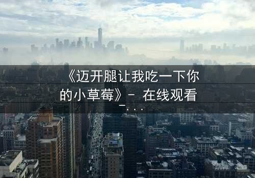 《迈开腿让我吃一下你的小草莓》- 在线观看 - 当禁忌之恋遇上致命诱惑