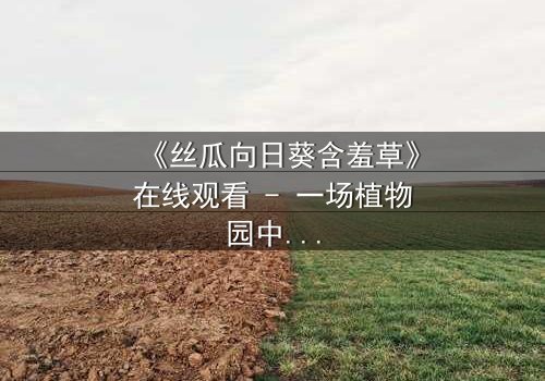 《丝瓜向日葵含羞草》在线观看 - 一场植物园中的隐秘风暴,谁将揭开真相?