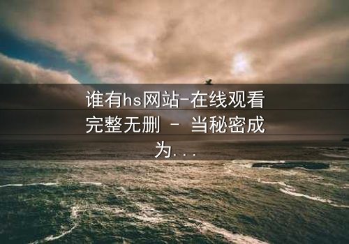 谁有hs网站-在线观看完整无删 - 当秘密成为致命诱惑