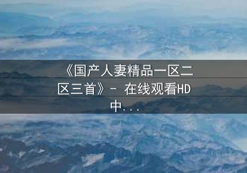《国产人妻精品一区二区三首》- 在线观看HD中字 - 免费1080P超清完整无删