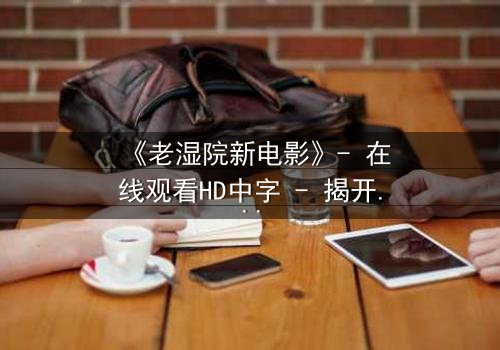 《老湿院新电影》- 在线观看HD中字 - 揭开校园暗流下的惊天秘密