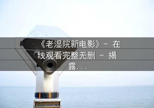 《老湿院新电影》- 在线观看完整无删 - 揭露教育黑幕的惊心之旅