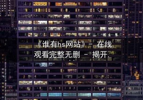 《谁有hs网站》- 在线观看完整无删 - 揭开网络迷踪的惊悚之旅