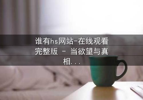 谁有hs网站-在线观看完整版 - 当欲望与真相在黑暗中碰撞