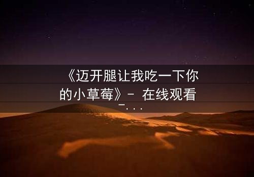 《迈开腿让我吃一下你的小草莓》- 在线观看 - 当禁忌之恋遇上致命诱惑