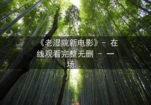 《老湿院新电影》- 在线观看完整无删 - 一场颠覆传统的喜剧风暴