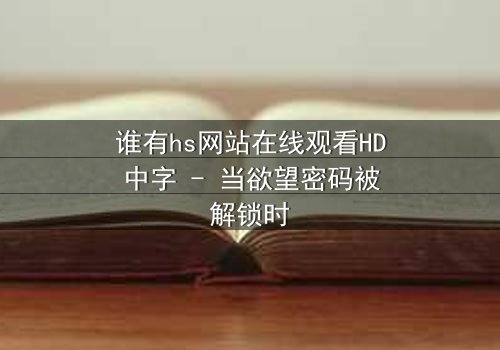 谁有hs网站在线观看HD中字 - 当欲望密码被解锁时