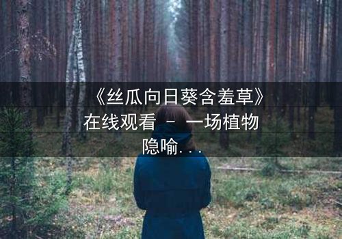 《丝瓜向日葵含羞草》在线观看 - 一场植物隐喻下的情感风暴