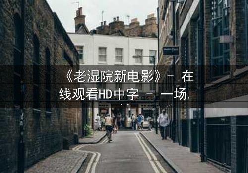《老湿院新电影》- 在线观看HD中字 - 一场颠覆传统的喜剧风暴