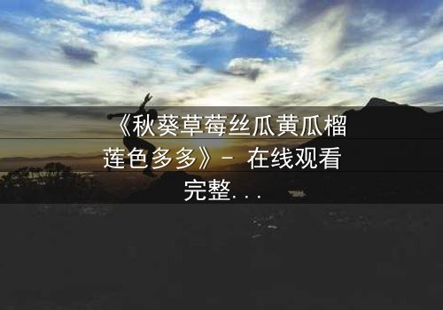 《秋葵草莓丝瓜黄瓜榴莲色多多》- 在线观看完整无删 - 一场味蕾与情感的奇幻冒险