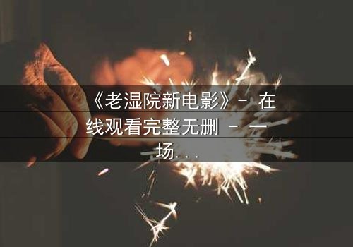 《老湿院新电影》- 在线观看完整无删 - 一场颠覆传统的喜剧风暴