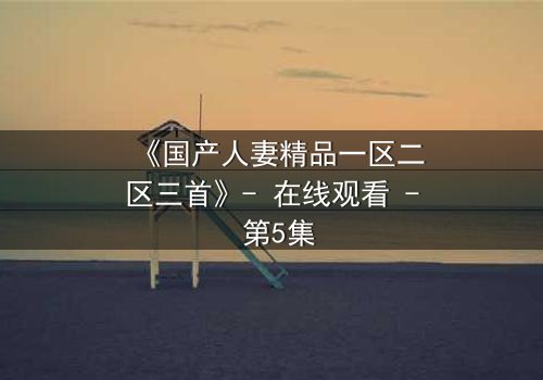 《国产人妻精品一区二区三首》- 在线观看 - 第5集