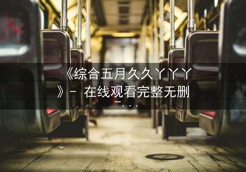 《综合五月久久丫丫丫》- 在线观看完整无删 - 揭开五月背后的秘密