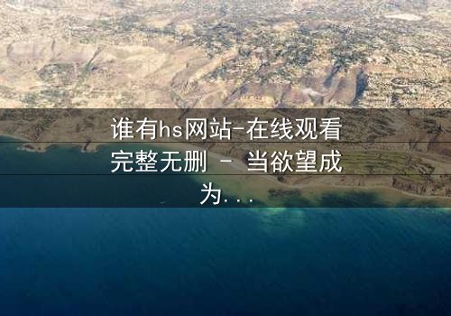 谁有hs网站-在线观看完整无删 - 当欲望成为深渊的入口