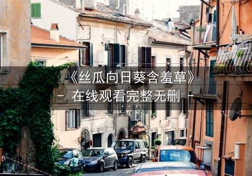 《丝瓜向日葵含羞草》- 在线观看完整无删 - 当秘密花园揭开人性暗面