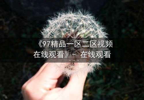 《97精品一区二区视频在线观看》- 在线观看 - 第5集