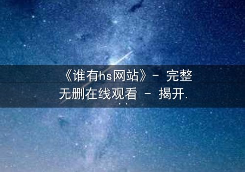 《谁有hs网站》- 完整无删在线观看 - 揭开网络迷局背后的真相