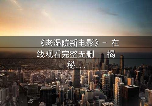 《老湿院新电影》- 在线观看完整无删 - 揭秘校园暗流中的惊天反转