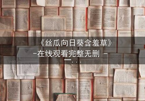 《丝瓜向日葵含羞草》-在线观看完整无删 - 一场植物背后的情感风暴
