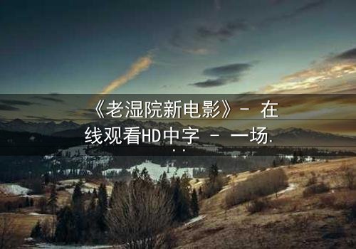 《老湿院新电影》- 在线观看HD中字 - 一场颠覆传统的黑色幽默风暴