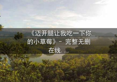 《迈开腿让我吃一下你的小草莓》- 完整无删在线观看 - 一场禁忌之恋的致命诱惑