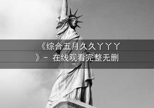 《综合五月久久丫丫丫》- 在线观看完整无删 - 一场跨越时空的禁忌之恋