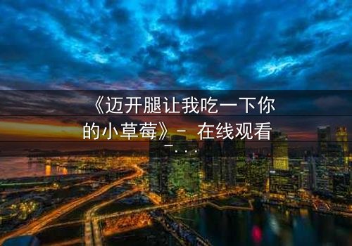 《迈开腿让我吃一下你的小草莓》- 在线观看 - 当禁忌之恋遇上致命诱惑