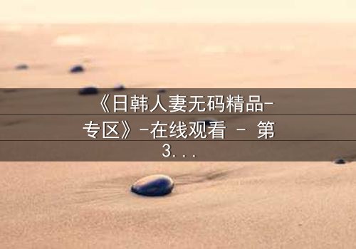 《日韩人妻无码精品-专区》-在线观看 - 第3集免费HD中字