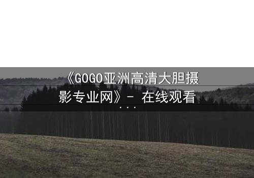《GOGO亚洲高清大胆摄影专业网》- 在线观看第3集 - 揭开镜头背后的致命秘密