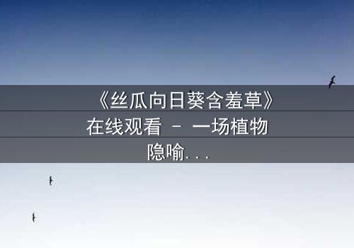《丝瓜向日葵含羞草》在线观看 - 一场植物隐喻下的情感风暴