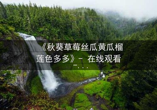 《秋葵草莓丝瓜黄瓜榴莲色多多》- 在线观看 - 一场味蕾与情感的奇幻冒险