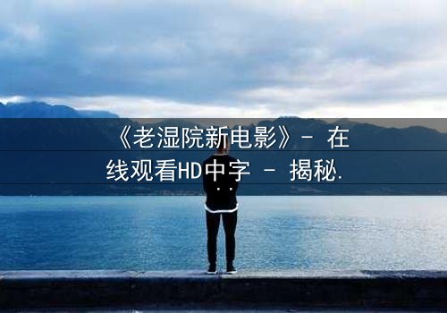 《老湿院新电影》- 在线观看HD中字 - 揭秘人性暗流涌动