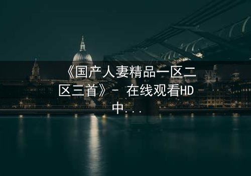 《国产人妻精品一区二区三首》- 在线观看HD中字 - 免费1080P超清完整无删