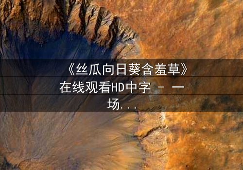 《丝瓜向日葵含羞草》在线观看HD中字 - 一场植物隐喻的禁忌之恋