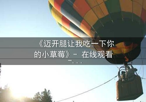 《迈开腿让我吃一下你的小草莓》- 在线观看 - 当禁忌之恋遇上致命诱惑