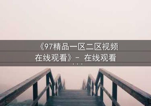 《97精品一区二区视频在线观看》- 在线观看 - 第5集