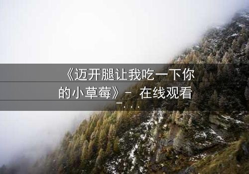 《迈开腿让我吃一下你的小草莓》- 在线观看 - 当欲望与纯真碰撞,谁将主宰命运?