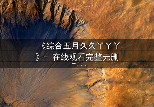 《综合五月久久丫丫丫》- 在线观看完整无删 - 一场跨越时空的终极对决