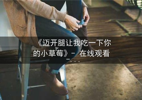 《迈开腿让我吃一下你的小草莓》- 在线观看 - 当欲望与纯真相撞,谁将主宰命运?