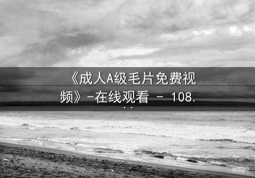 《成人A级毛片免费视频》-在线观看 - 1080P超清