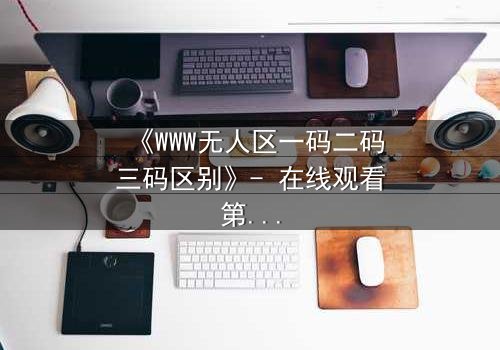 《WWW无人区一码二码三码区别》- 在线观看第3集 - 揭开数字密码背后的生存博弈