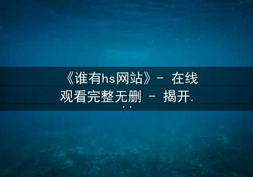 《谁有hs网站》- 在线观看完整无删 - 揭开数字迷宫的致命真相