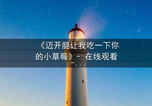 《迈开腿让我吃一下你的小草莓》- 在线观看 - 当禁忌之恋遇上致命诱惑